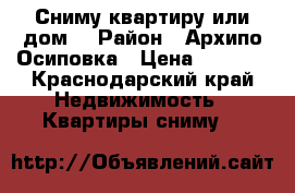 Сниму квартиру или дом. › Район ­ Архипо-Осиповка › Цена ­ 9 000 - Краснодарский край Недвижимость » Квартиры сниму   